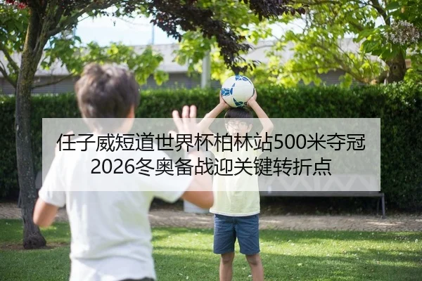 任子威短道世界杯柏林站500米夺冠 2026冬奥备战迎关键转折点